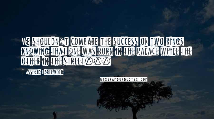 Assegid Habtewold Quotes: We shouldn't compare the success of two kings knowing that one was born in the palace while the other in the street...