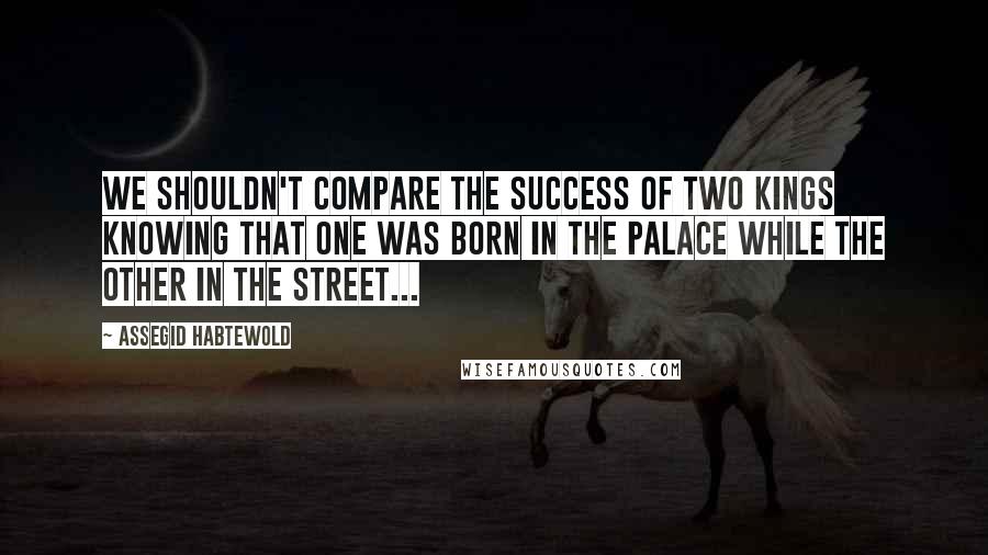 Assegid Habtewold Quotes: We shouldn't compare the success of two kings knowing that one was born in the palace while the other in the street...