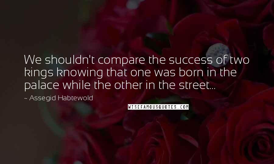 Assegid Habtewold Quotes: We shouldn't compare the success of two kings knowing that one was born in the palace while the other in the street...