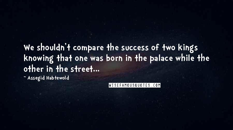 Assegid Habtewold Quotes: We shouldn't compare the success of two kings knowing that one was born in the palace while the other in the street...