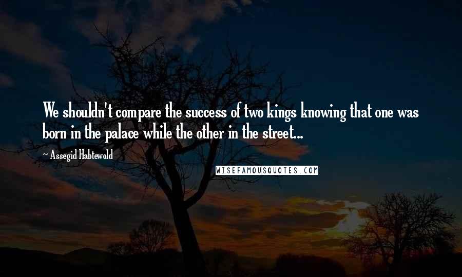 Assegid Habtewold Quotes: We shouldn't compare the success of two kings knowing that one was born in the palace while the other in the street...