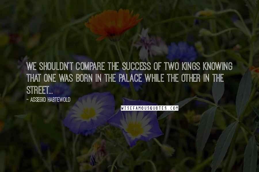 Assegid Habtewold Quotes: We shouldn't compare the success of two kings knowing that one was born in the palace while the other in the street...