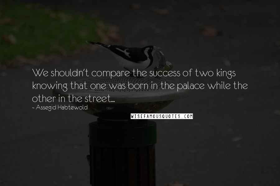 Assegid Habtewold Quotes: We shouldn't compare the success of two kings knowing that one was born in the palace while the other in the street...