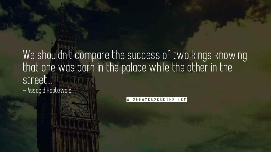 Assegid Habtewold Quotes: We shouldn't compare the success of two kings knowing that one was born in the palace while the other in the street...