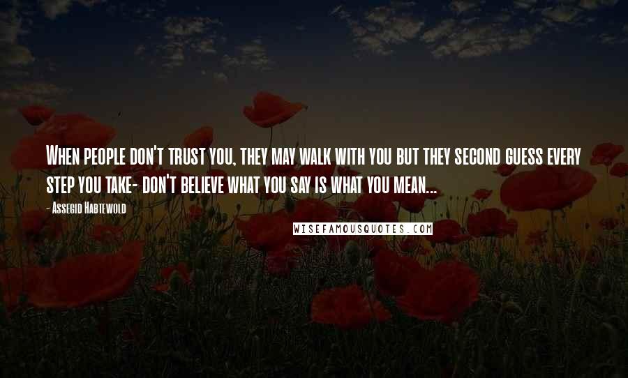 Assegid Habtewold Quotes: When people don't trust you, they may walk with you but they second guess every step you take- don't believe what you say is what you mean...