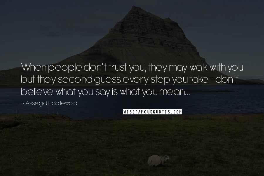 Assegid Habtewold Quotes: When people don't trust you, they may walk with you but they second guess every step you take- don't believe what you say is what you mean...