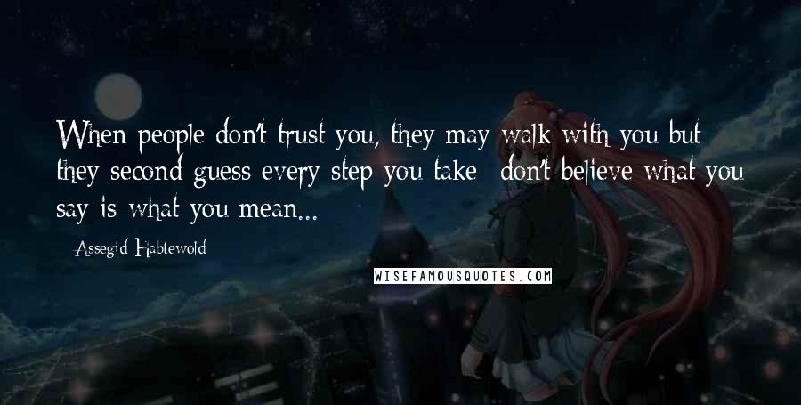 Assegid Habtewold Quotes: When people don't trust you, they may walk with you but they second guess every step you take- don't believe what you say is what you mean...