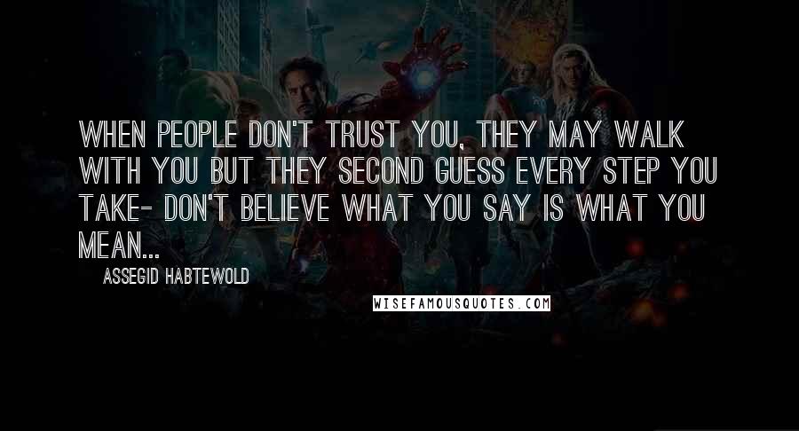 Assegid Habtewold Quotes: When people don't trust you, they may walk with you but they second guess every step you take- don't believe what you say is what you mean...