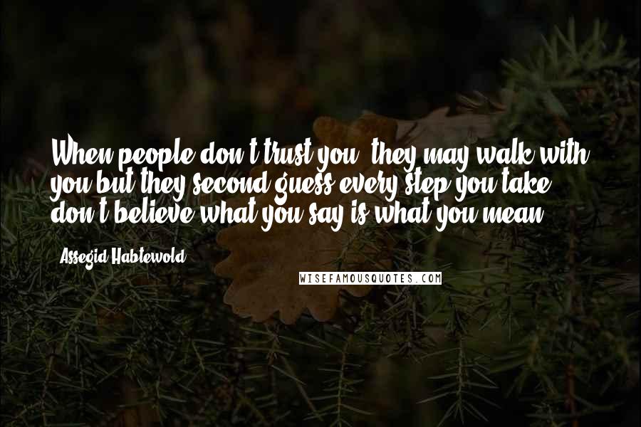 Assegid Habtewold Quotes: When people don't trust you, they may walk with you but they second guess every step you take- don't believe what you say is what you mean...