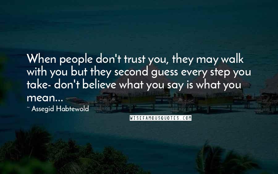Assegid Habtewold Quotes: When people don't trust you, they may walk with you but they second guess every step you take- don't believe what you say is what you mean...