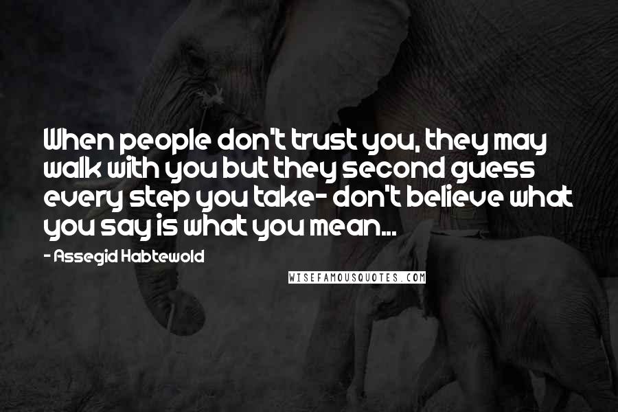 Assegid Habtewold Quotes: When people don't trust you, they may walk with you but they second guess every step you take- don't believe what you say is what you mean...