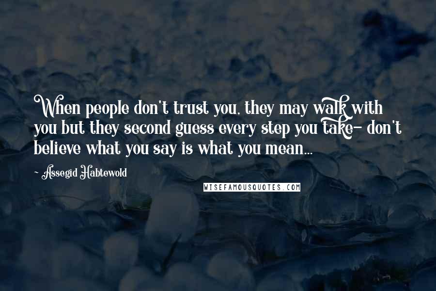 Assegid Habtewold Quotes: When people don't trust you, they may walk with you but they second guess every step you take- don't believe what you say is what you mean...