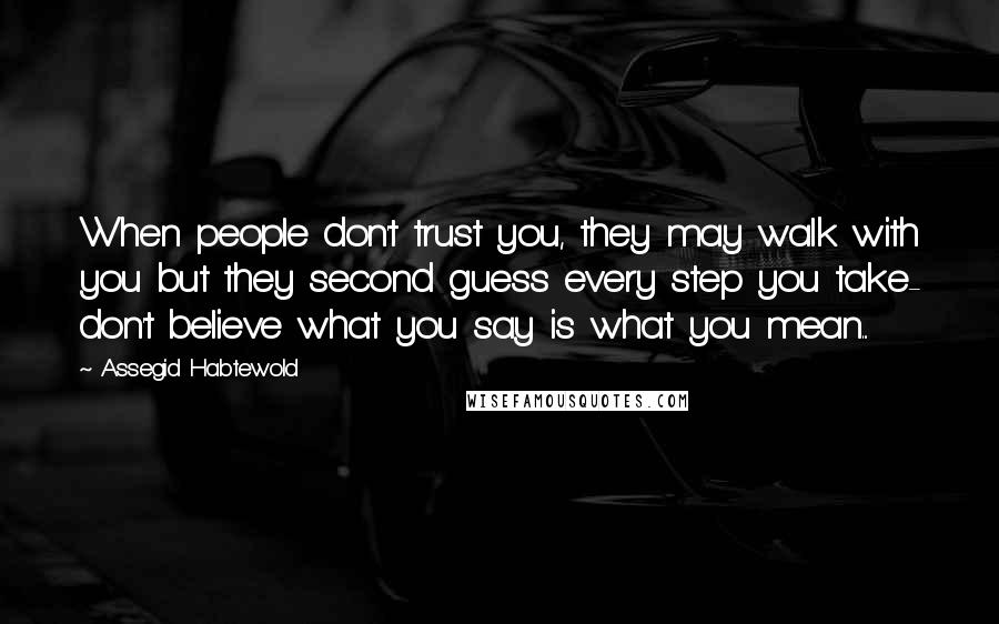 Assegid Habtewold Quotes: When people don't trust you, they may walk with you but they second guess every step you take- don't believe what you say is what you mean...