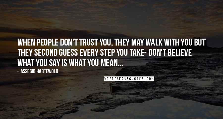 Assegid Habtewold Quotes: When people don't trust you, they may walk with you but they second guess every step you take- don't believe what you say is what you mean...