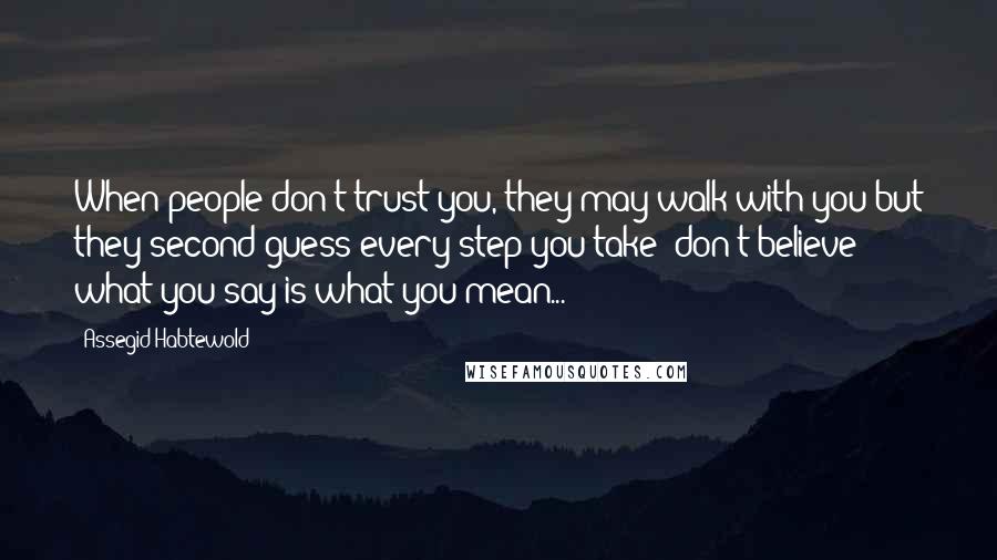 Assegid Habtewold Quotes: When people don't trust you, they may walk with you but they second guess every step you take- don't believe what you say is what you mean...