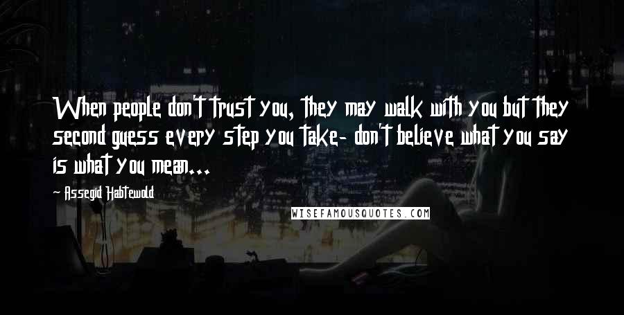 Assegid Habtewold Quotes: When people don't trust you, they may walk with you but they second guess every step you take- don't believe what you say is what you mean...