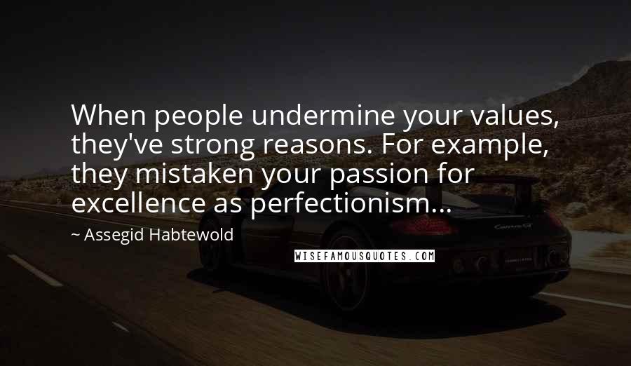 Assegid Habtewold Quotes: When people undermine your values, they've strong reasons. For example, they mistaken your passion for excellence as perfectionism...