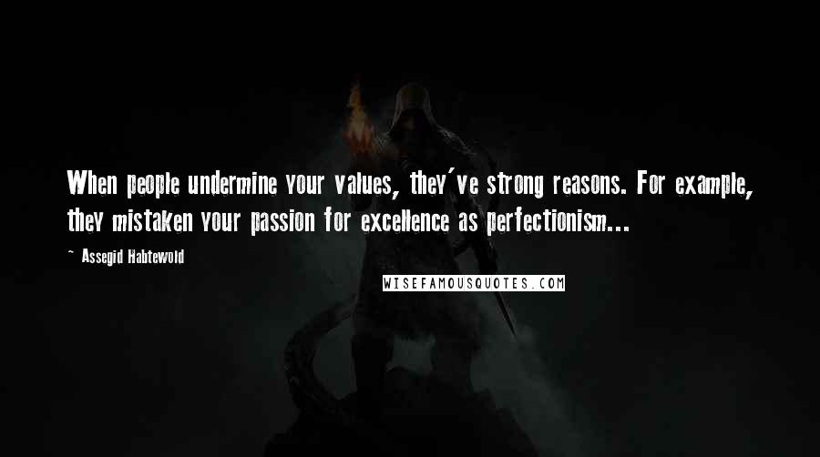 Assegid Habtewold Quotes: When people undermine your values, they've strong reasons. For example, they mistaken your passion for excellence as perfectionism...