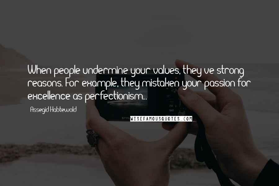 Assegid Habtewold Quotes: When people undermine your values, they've strong reasons. For example, they mistaken your passion for excellence as perfectionism...