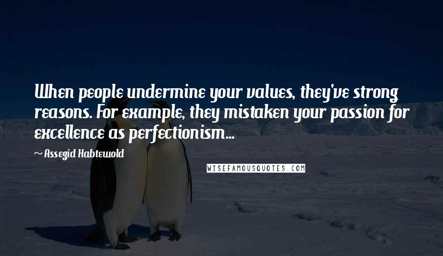 Assegid Habtewold Quotes: When people undermine your values, they've strong reasons. For example, they mistaken your passion for excellence as perfectionism...