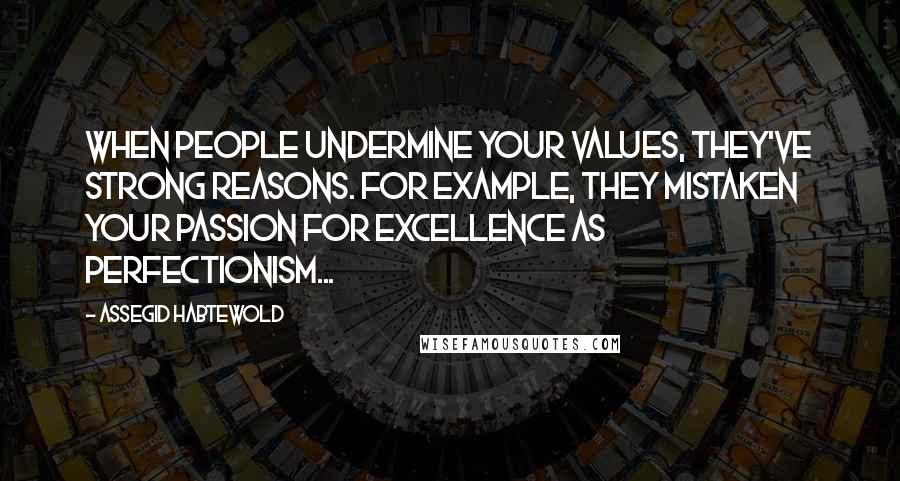 Assegid Habtewold Quotes: When people undermine your values, they've strong reasons. For example, they mistaken your passion for excellence as perfectionism...