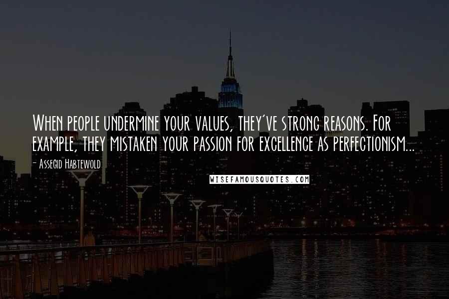 Assegid Habtewold Quotes: When people undermine your values, they've strong reasons. For example, they mistaken your passion for excellence as perfectionism...