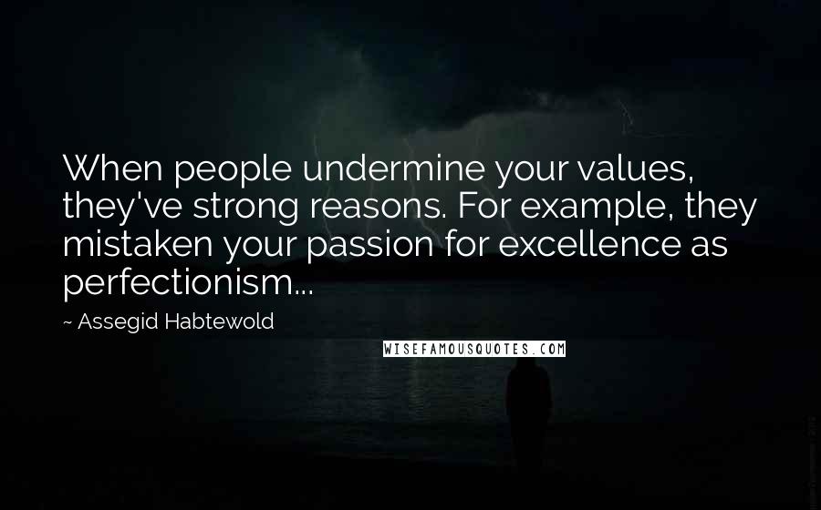 Assegid Habtewold Quotes: When people undermine your values, they've strong reasons. For example, they mistaken your passion for excellence as perfectionism...