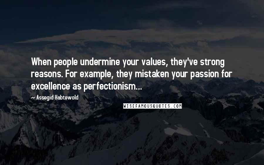 Assegid Habtewold Quotes: When people undermine your values, they've strong reasons. For example, they mistaken your passion for excellence as perfectionism...