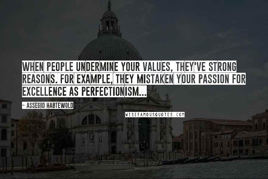 Assegid Habtewold Quotes: When people undermine your values, they've strong reasons. For example, they mistaken your passion for excellence as perfectionism...