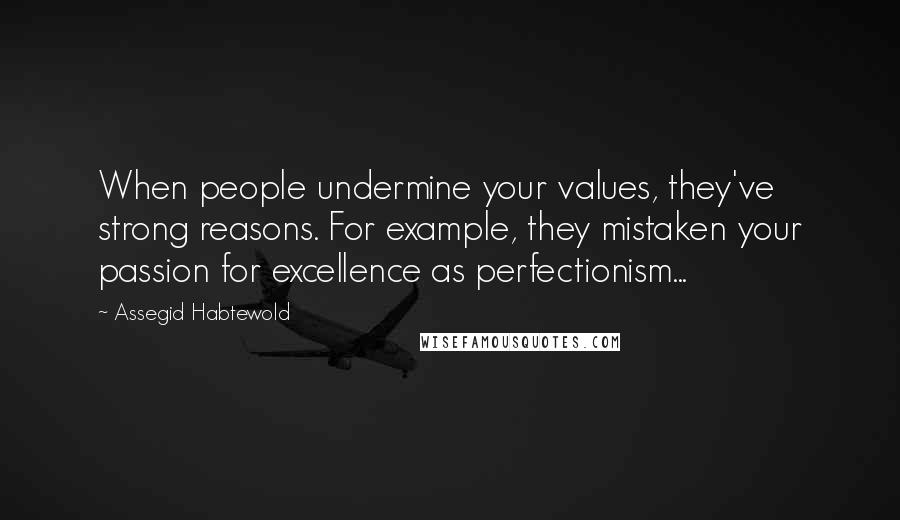 Assegid Habtewold Quotes: When people undermine your values, they've strong reasons. For example, they mistaken your passion for excellence as perfectionism...