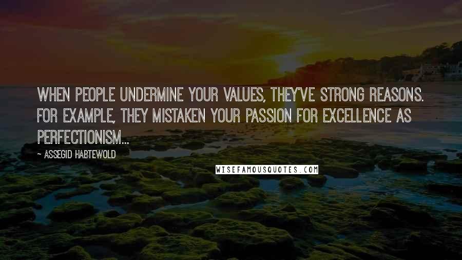 Assegid Habtewold Quotes: When people undermine your values, they've strong reasons. For example, they mistaken your passion for excellence as perfectionism...