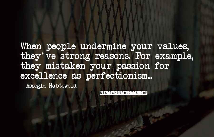 Assegid Habtewold Quotes: When people undermine your values, they've strong reasons. For example, they mistaken your passion for excellence as perfectionism...