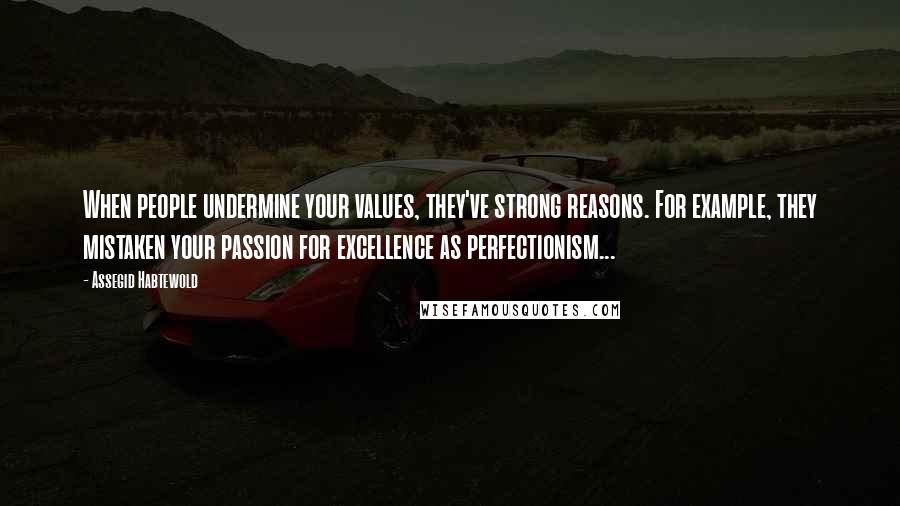 Assegid Habtewold Quotes: When people undermine your values, they've strong reasons. For example, they mistaken your passion for excellence as perfectionism...