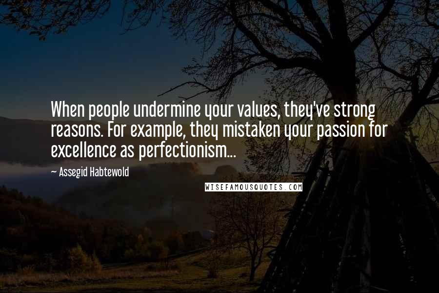 Assegid Habtewold Quotes: When people undermine your values, they've strong reasons. For example, they mistaken your passion for excellence as perfectionism...