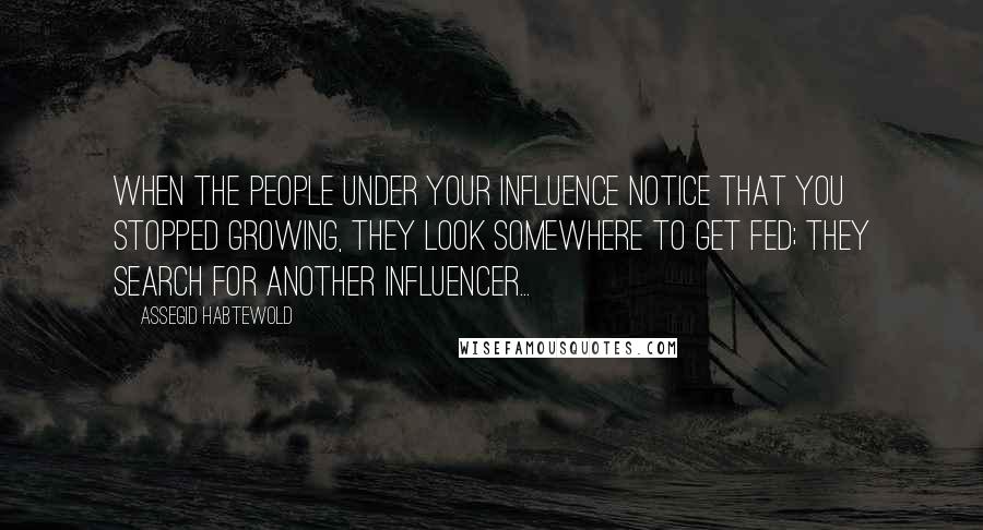 Assegid Habtewold Quotes: When the people under your influence notice that you stopped growing, they look somewhere to get fed; they search for another influencer...