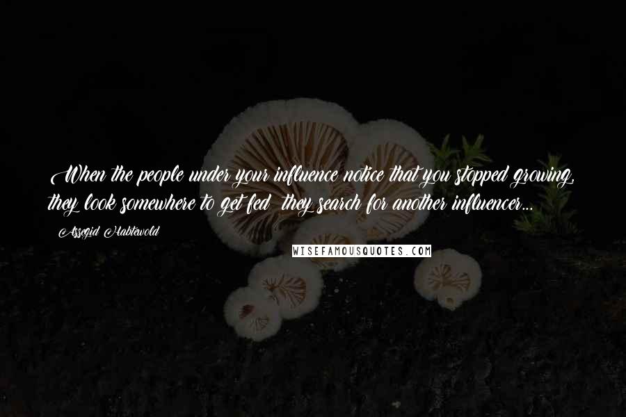 Assegid Habtewold Quotes: When the people under your influence notice that you stopped growing, they look somewhere to get fed; they search for another influencer...