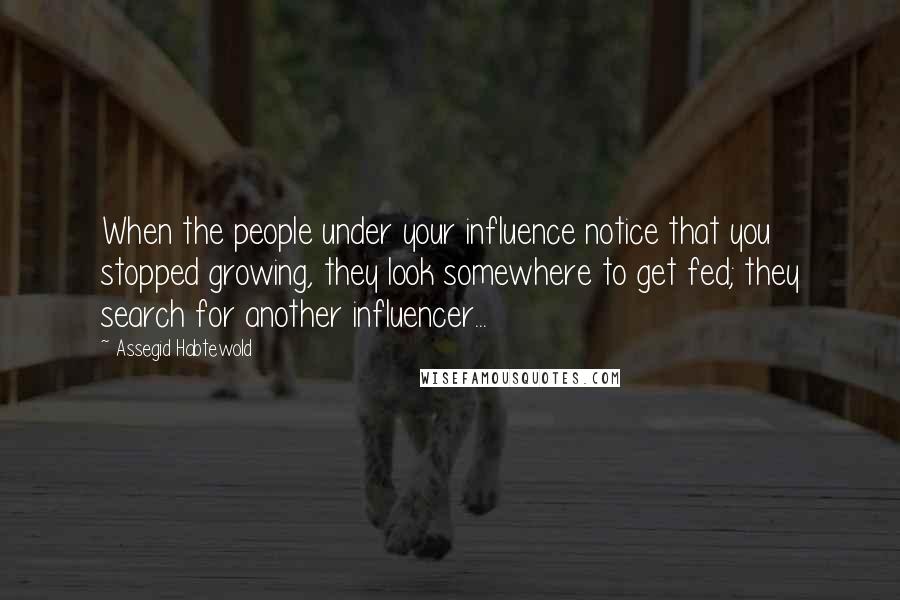 Assegid Habtewold Quotes: When the people under your influence notice that you stopped growing, they look somewhere to get fed; they search for another influencer...