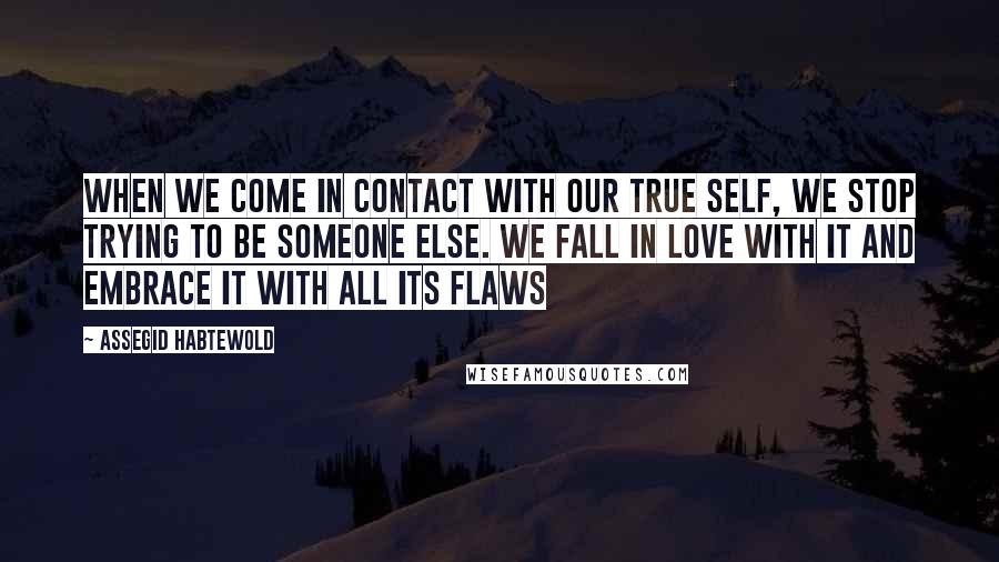 Assegid Habtewold Quotes: When we come in contact with our true self, we stop trying to be someone else. We fall in love with it and embrace it with all its flaws 