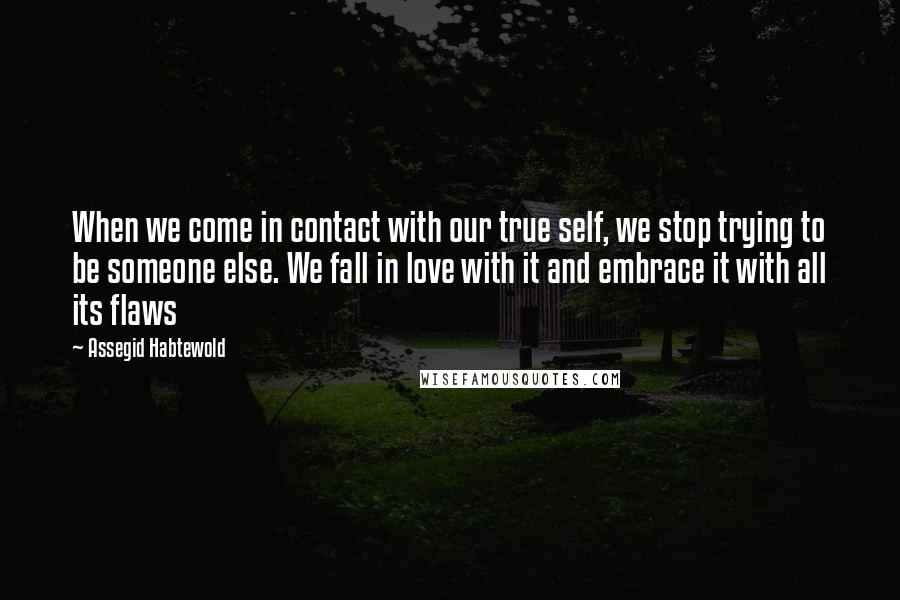 Assegid Habtewold Quotes: When we come in contact with our true self, we stop trying to be someone else. We fall in love with it and embrace it with all its flaws 