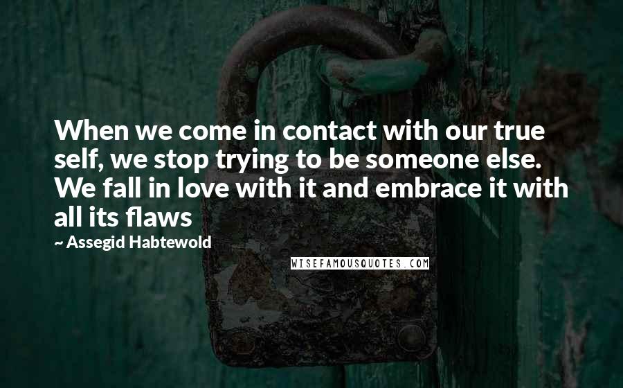 Assegid Habtewold Quotes: When we come in contact with our true self, we stop trying to be someone else. We fall in love with it and embrace it with all its flaws 