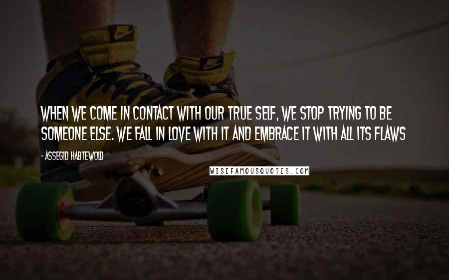 Assegid Habtewold Quotes: When we come in contact with our true self, we stop trying to be someone else. We fall in love with it and embrace it with all its flaws 