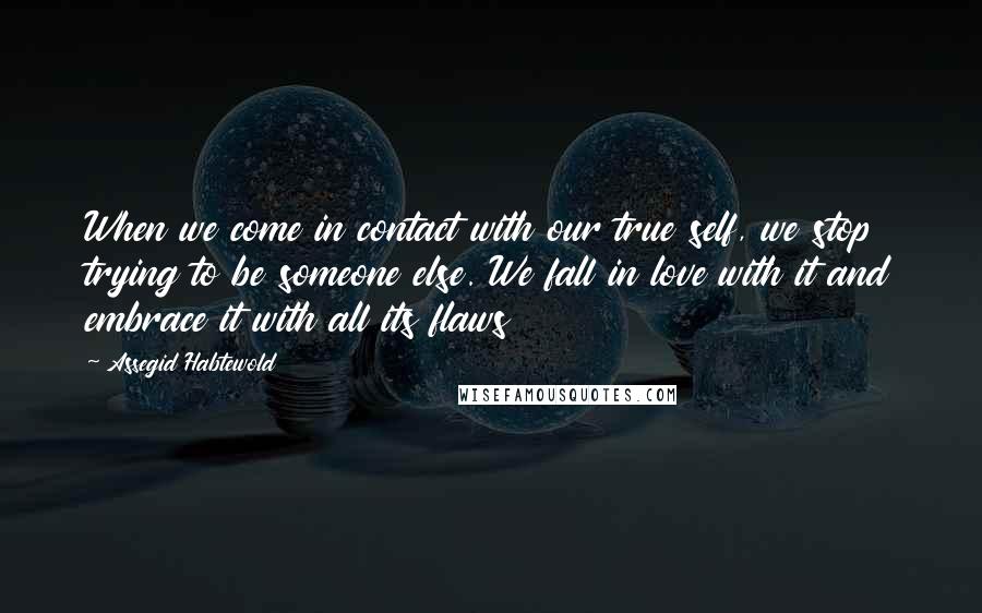 Assegid Habtewold Quotes: When we come in contact with our true self, we stop trying to be someone else. We fall in love with it and embrace it with all its flaws 