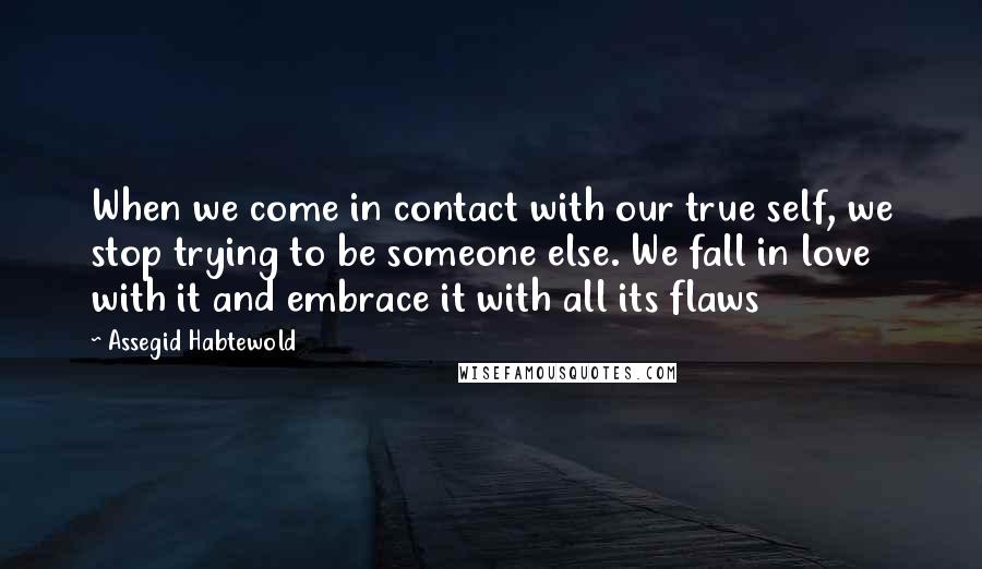 Assegid Habtewold Quotes: When we come in contact with our true self, we stop trying to be someone else. We fall in love with it and embrace it with all its flaws 
