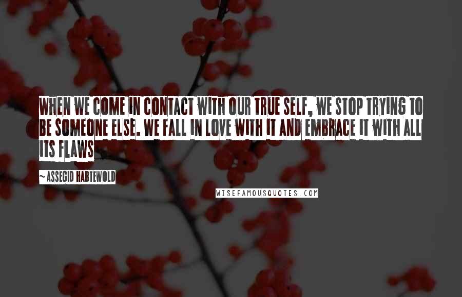 Assegid Habtewold Quotes: When we come in contact with our true self, we stop trying to be someone else. We fall in love with it and embrace it with all its flaws 