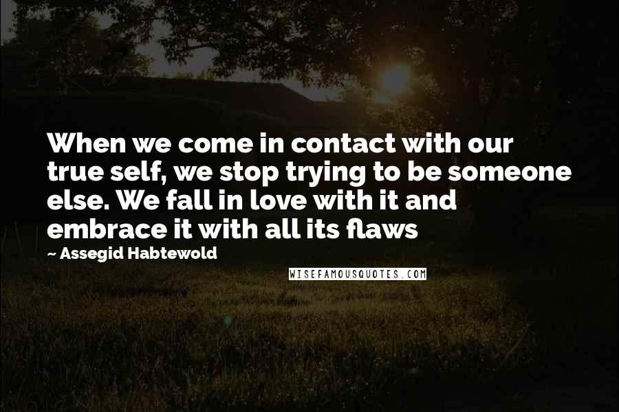 Assegid Habtewold Quotes: When we come in contact with our true self, we stop trying to be someone else. We fall in love with it and embrace it with all its flaws 