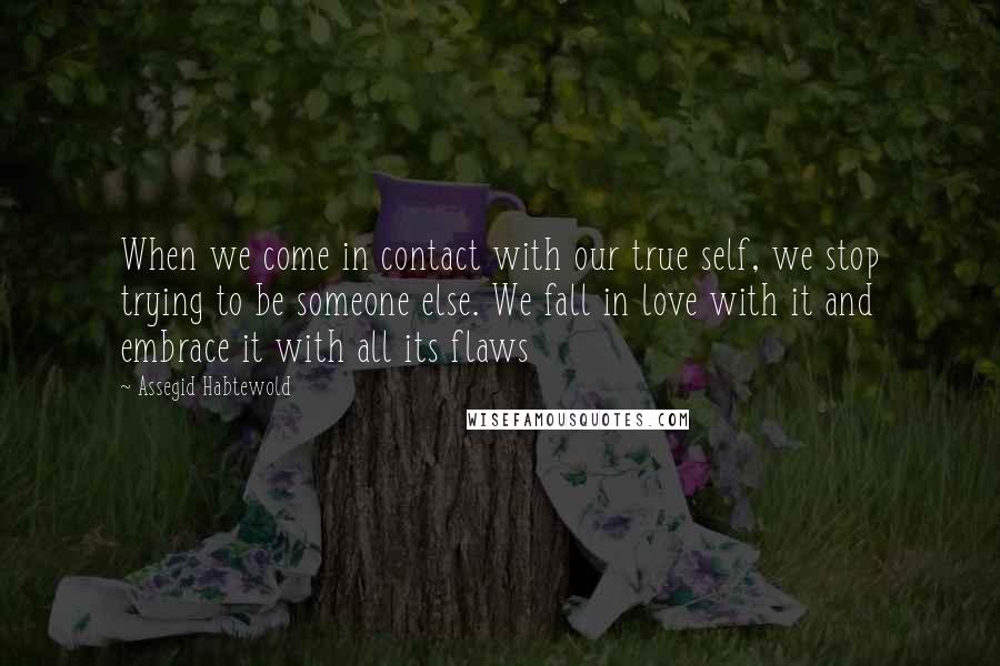 Assegid Habtewold Quotes: When we come in contact with our true self, we stop trying to be someone else. We fall in love with it and embrace it with all its flaws 