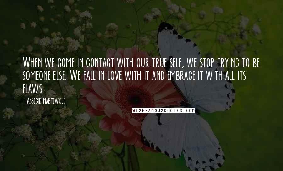 Assegid Habtewold Quotes: When we come in contact with our true self, we stop trying to be someone else. We fall in love with it and embrace it with all its flaws 