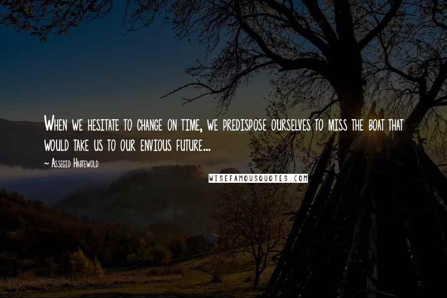 Assegid Habtewold Quotes: When we hesitate to change on time, we predispose ourselves to miss the boat that would take us to our envious future...