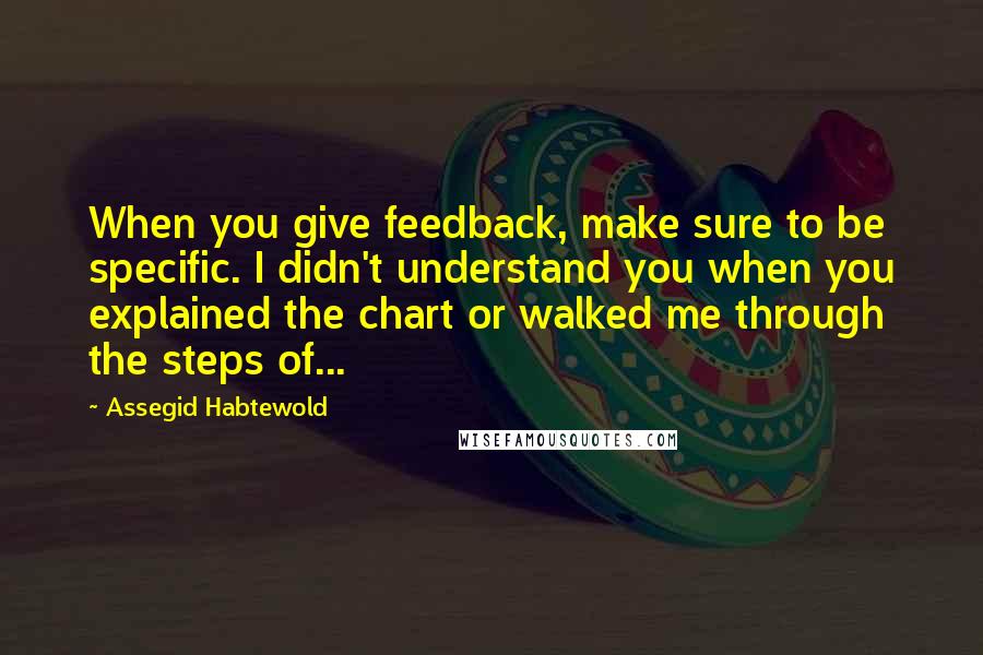 Assegid Habtewold Quotes: When you give feedback, make sure to be specific. I didn't understand you when you explained the chart or walked me through the steps of...