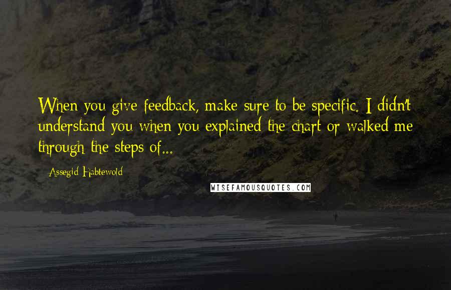 Assegid Habtewold Quotes: When you give feedback, make sure to be specific. I didn't understand you when you explained the chart or walked me through the steps of...